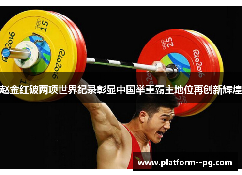 赵金红破两项世界纪录彰显中国举重霸主地位再创新辉煌
