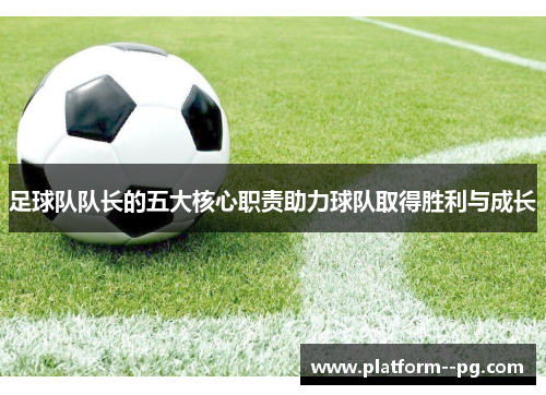 足球队队长的五大核心职责助力球队取得胜利与成长