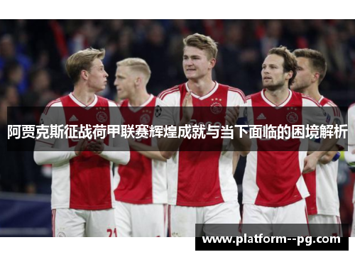 阿贾克斯征战荷甲联赛辉煌成就与当下面临的困境解析