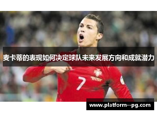 麦卡蒂的表现如何决定球队未来发展方向和成就潜力