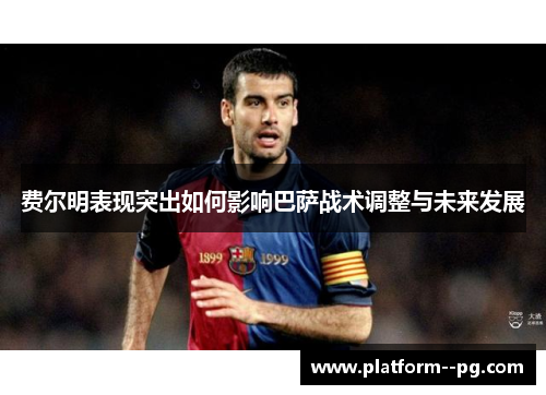 费尔明表现突出如何影响巴萨战术调整与未来发展
