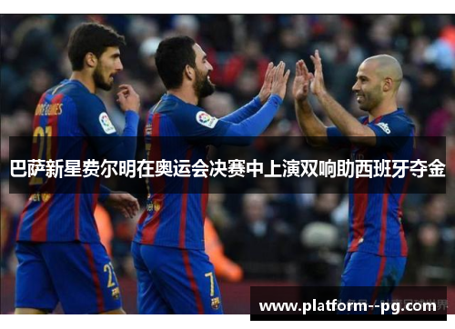 巴萨新星费尔明在奥运会决赛中上演双响助西班牙夺金