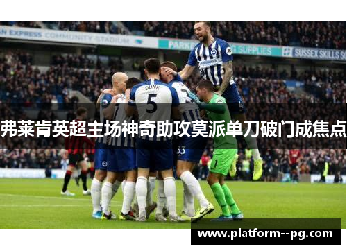 弗莱肯英超主场神奇助攻莫派单刀破门成焦点